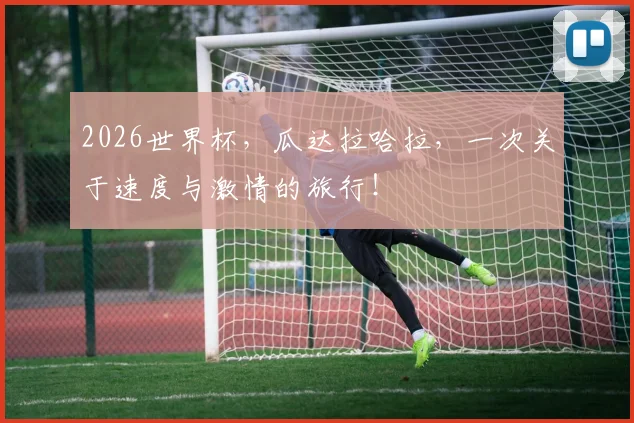2026世界杯，瓜达拉哈拉，一次关于速度与激情的旅行！